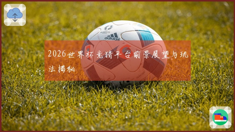 2026世界杯竞猜平台前景展望与玩法揭秘