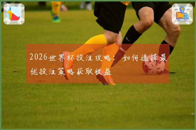 2026世界杯投注攻略：如何选择最优投注策略获取收益
