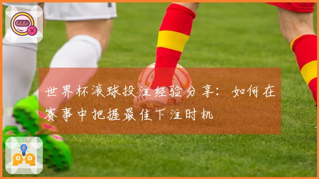世界杯滚球投注经验分享：如何在赛事中把握最佳下注时机