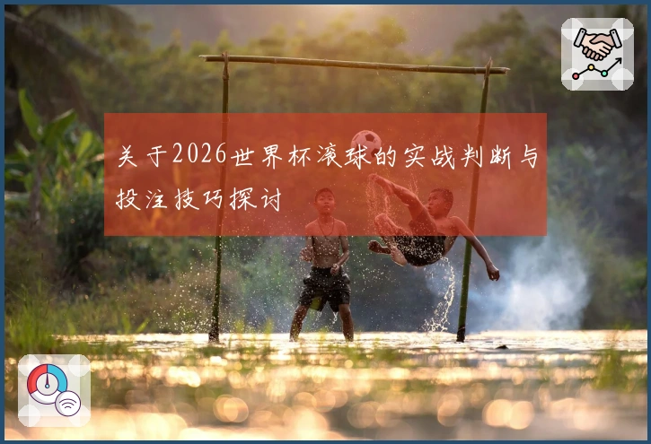 关于2026世界杯滚球的实战判断与投注技巧探讨