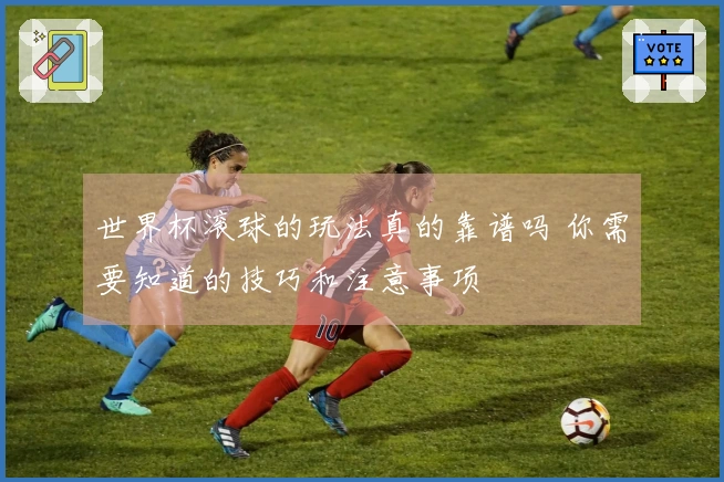 世界杯滚球的玩法真的靠谱吗 你需要知道的技巧和注意事项