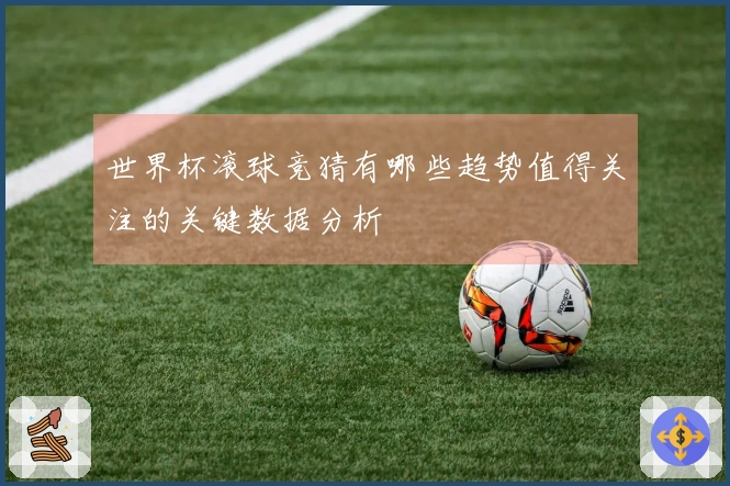 世界杯滚球竞猜有哪些趋势值得关注的关键数据分析