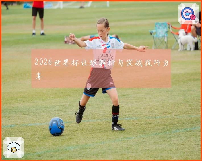 2026世界杯让球解析与实战技巧分享