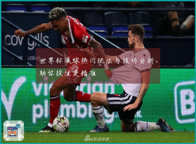 世界杯滚球热门玩法与技巧分析，助你投注更精准