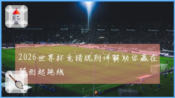 2026世界杯竞猜规则详解助你赢在预测起跑线