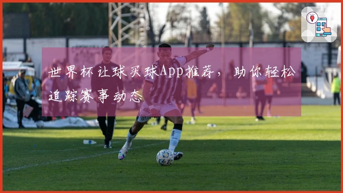 世界杯让球买球App推荐，助你轻松追踪赛事动态