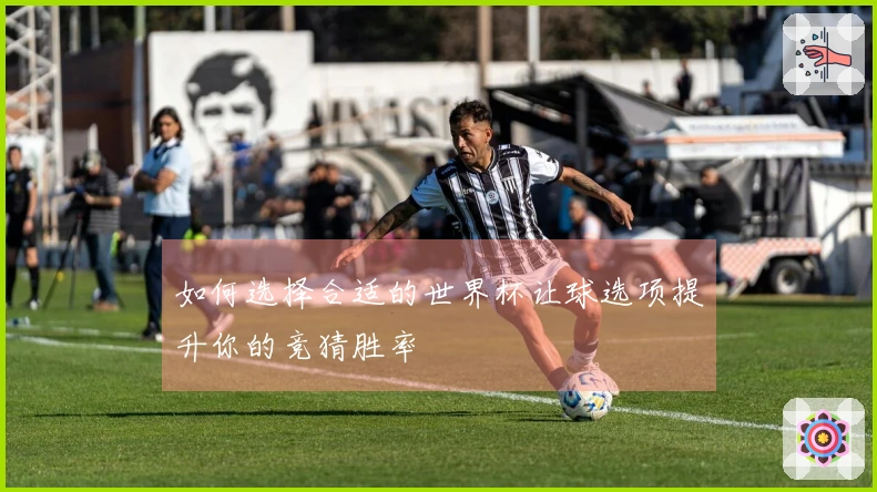 如何选择合适的世界杯让球选项提升你的竞猜胜率