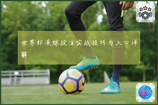 世界杯滚球投注实战技巧与入口详解