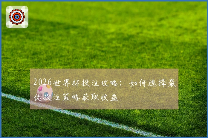 2026世界杯投注攻略：如何选择最优投注策略获取收益