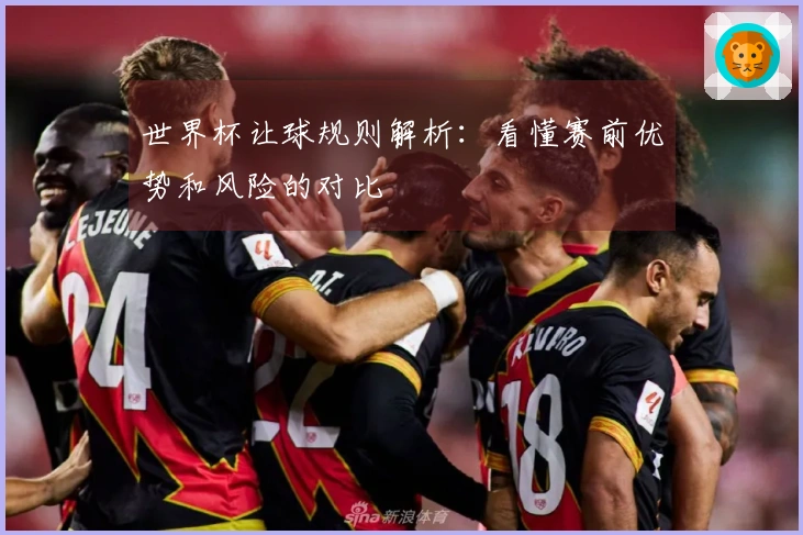 世界杯让球规则解析:看懂赛前优势和风险的对比
