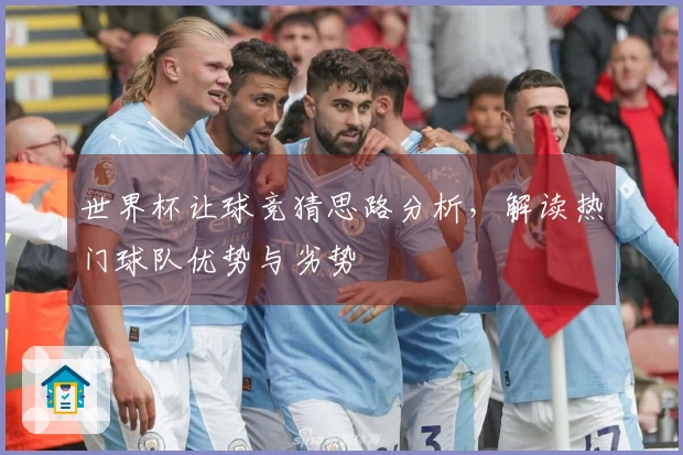 世界杯让球竞猜思路分析，解读热门球队优势与劣势