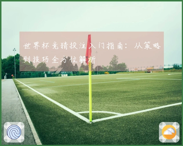 世界杯竞猜投注入门指南：从策略到技巧全方位解析