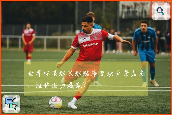 世界杯滚球买球赔率变动全景盘点，谁将成为赢家？