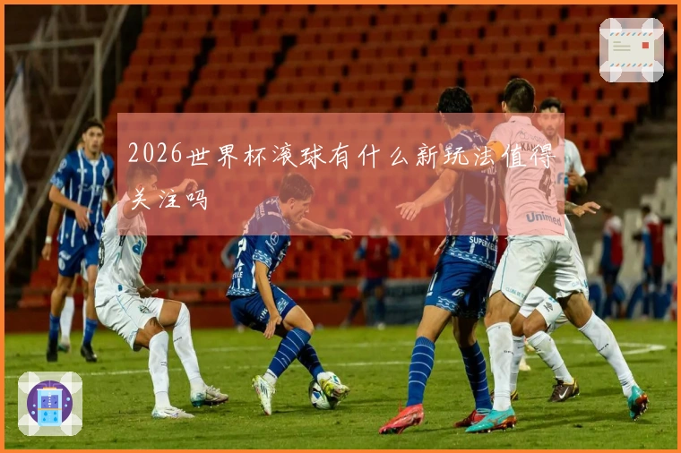 2026世界杯滚球有什么新玩法值得关注吗
