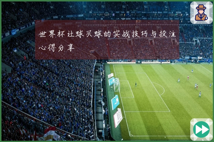 世界杯让球买球的实战技巧与投注心得分享