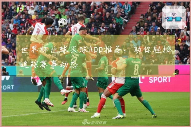 世界杯让球买球App推荐,助你轻松追踪赛事动态