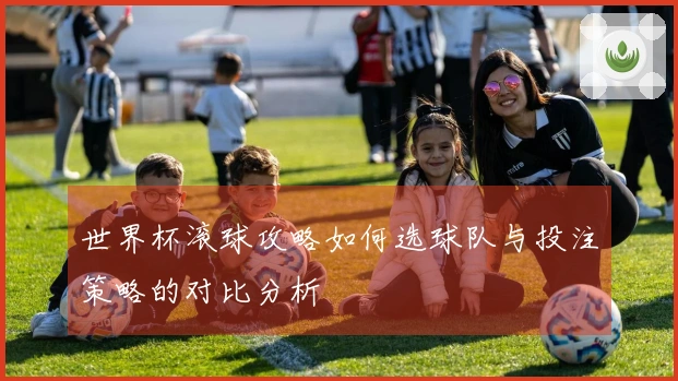 世界杯滚球攻略如何选球队与投注策略的对比分析