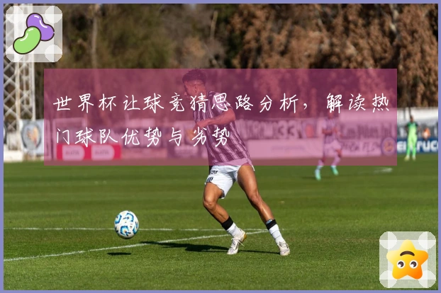 世界杯让球竞猜思路分析，解读热门球队优势与劣势